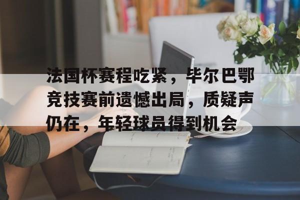 包含法国杯赛程吃紧,毕尔巴鄂竞技赛前遗憾出局,质疑声仍在,年轻球员得到机会的词条-有礼投注 包含法国杯赛程吃紧,毕尔巴鄂竞技赛前遗憾出局,质疑声仍在,年轻球员得到机会的词条-有礼投注