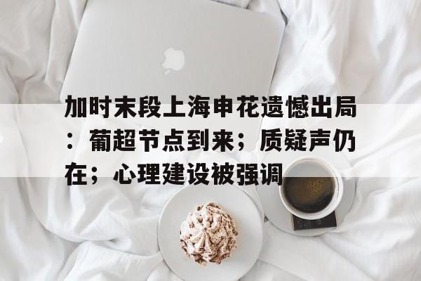 加时末段上海申花遗憾出局：葡超节点到来；质疑声仍在；心理建设被强调的简单介绍-英雄联盟S15赛竞猜