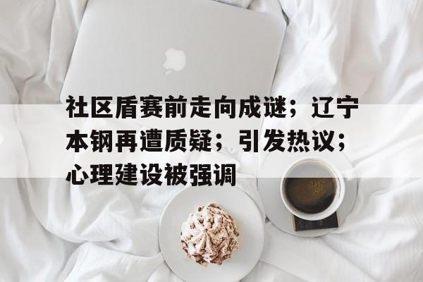 社区盾赛前走向成谜；辽宁本钢再遭质疑；引发热议；心理建设被强调的简单介绍-满冠体育下载