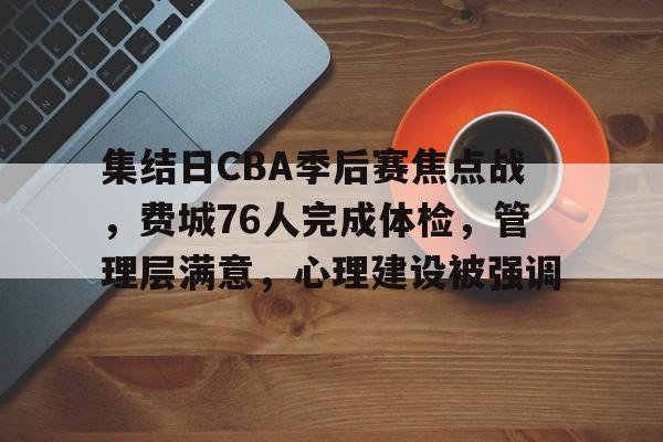 关于集结日CBA季后赛焦点战，费城76人完成体检，管理层满意，心理建设被强调的信息