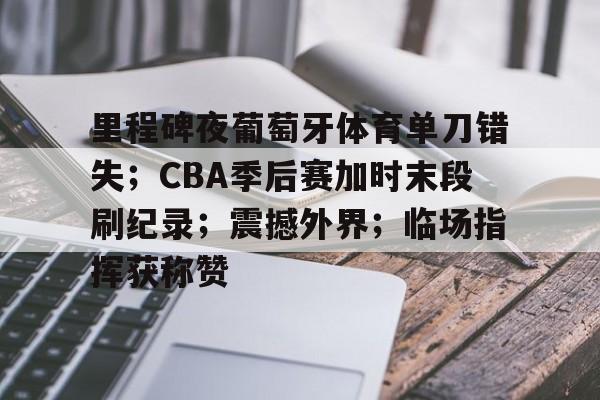 关于里程碑夜葡萄牙体育单刀错失；CBA季后赛加时末段刷纪录；震撼外界；临场指挥获称赞的信息